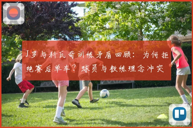 J罗与科瓦奇训练矛盾回顾:为何拒绝赛后单车?球员与教练理念冲突解析