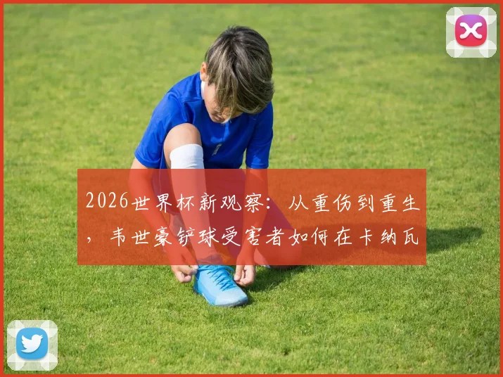 2026世界杯新观察：从重伤到重生，韦世豪铲球受害者如何在卡纳瓦罗麾下成为关键球员？