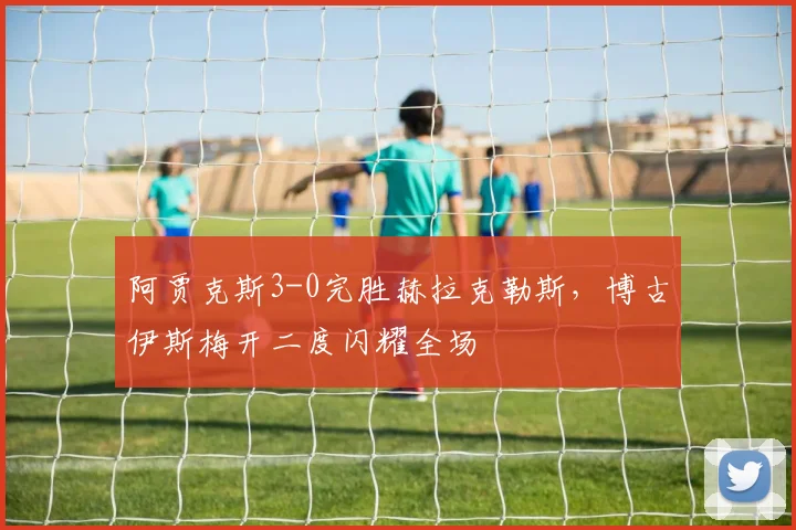 阿贾克斯3-0完胜赫拉克勒斯，博古伊斯梅开二度闪耀全场