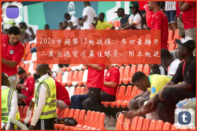 2026中超第12轮战报：韦世豪梅开二度当选官方最佳球员，附本轮进球集锦与球员数据解析