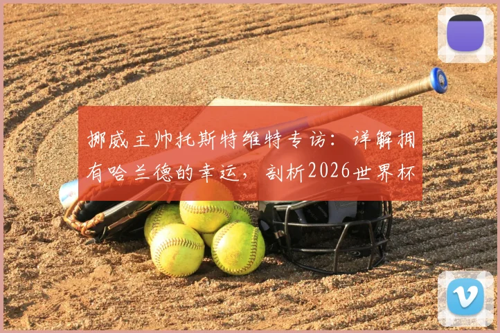 挪威主帅托斯特维特专访:详解拥有哈兰德的幸运,剖析2026世界杯击败任何对手的信心来源
