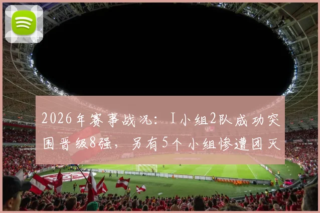 2026年赛事战况:I小组2队成功突围晋级8强,另有5个小组惨遭团灭出局