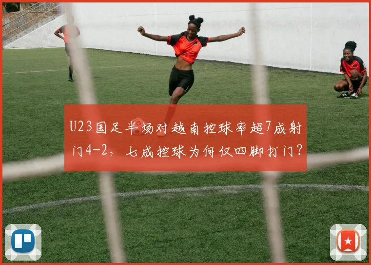 U23国足半场对越南控球率超7成射门4-2，七成控球为何仅四脚打门？数据剖析