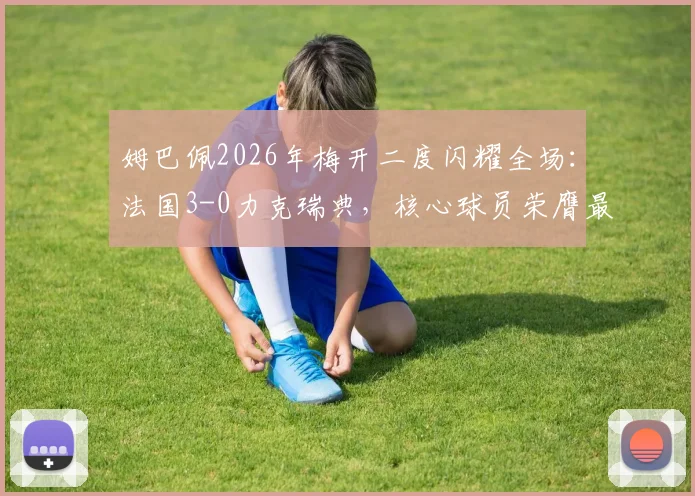 姆巴佩2026年梅开二度闪耀全场:法国3-0力克瑞典,核心球员荣膺最佳称号全解析