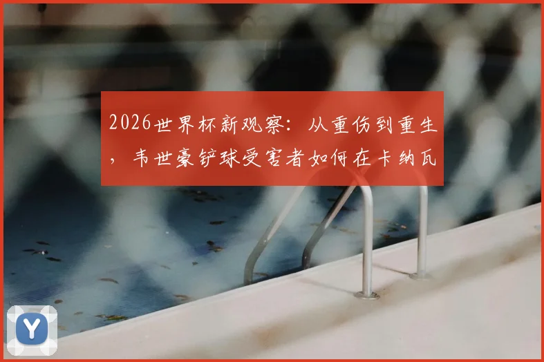 2026世界杯新观察：从重伤到重生，韦世豪铲球受害者如何在卡纳瓦罗麾下成为关键球员？