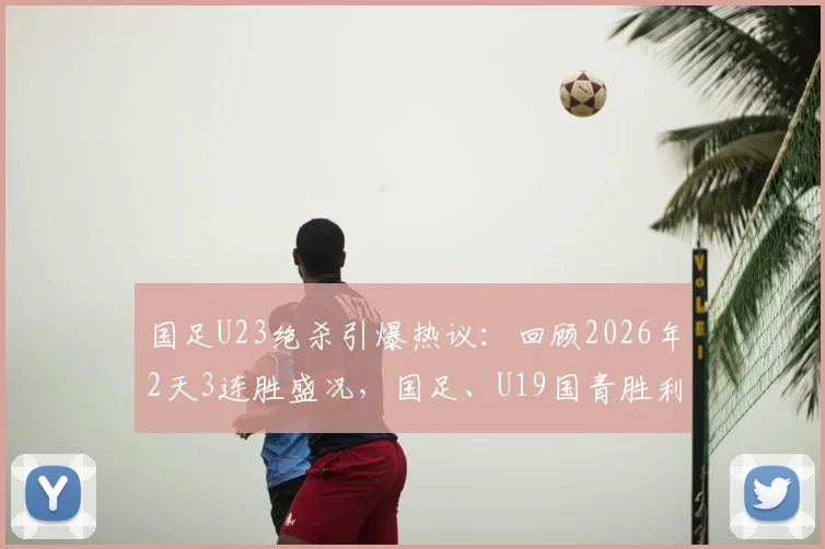 国足U23绝杀引爆热议：回顾2026年2天3连胜盛况，国足、U19国青胜利细节全解析