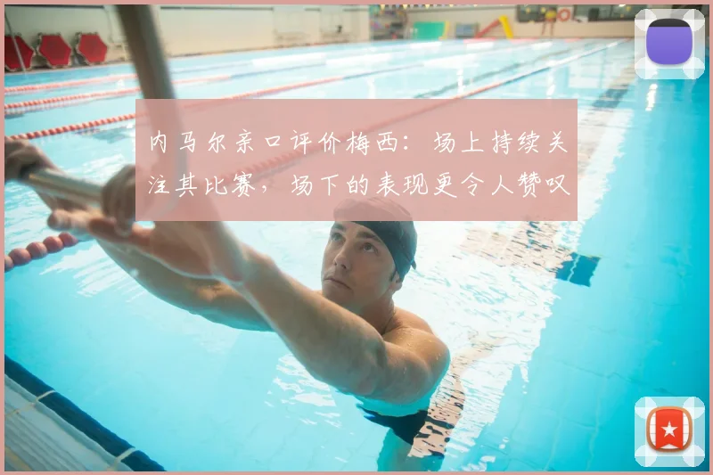内马尔亲口评价梅西：场上持续关注其比赛，场下的表现更令人赞叹，二人真实关系深度解读