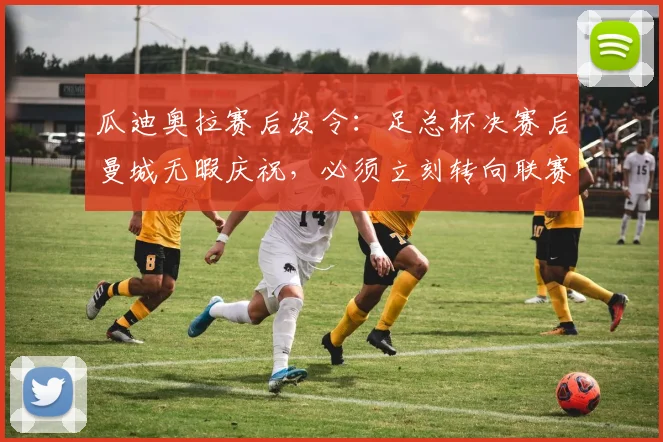 瓜迪奥拉赛后发令：足总杯决赛后曼城无暇庆祝，必须立刻转向联赛争冠战场