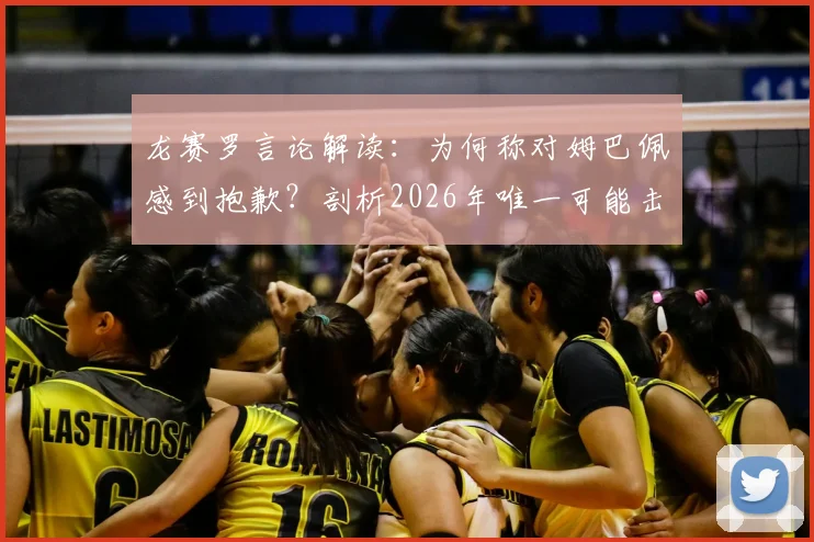 龙赛罗言论解读:为何称对姆巴佩感到抱歉?剖析2026年唯一可能击败他的球队