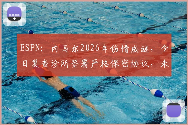 ESPN:内马尔2026年伤情成谜,今日复查诊所签署严格保密协议,未来走向引发全网关注