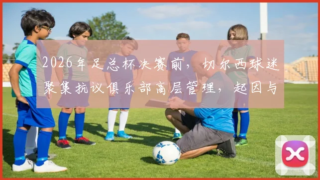 2026年足总杯决赛前，切尔西球迷聚集抗议俱乐部高层管理，起因与球队近年转会政策及成绩有关