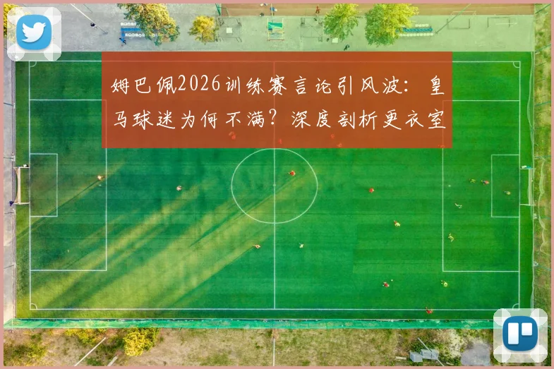 姆巴佩2026训练赛言论引风波：皇马球迷为何不满？深度剖析更衣室适应与舆论争议