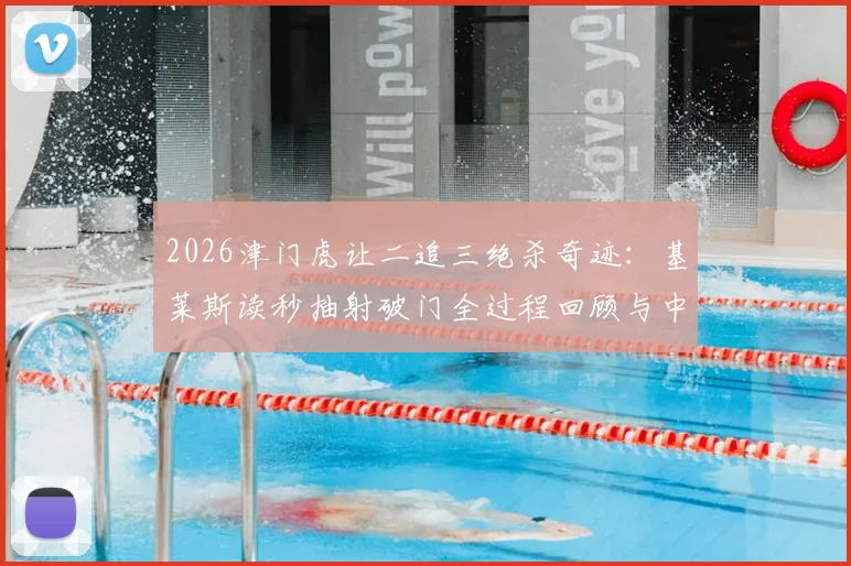 2026津门虎让二追三绝杀奇迹：基莱斯读秒抽射破门全过程回顾与中超经典逆转战盘点