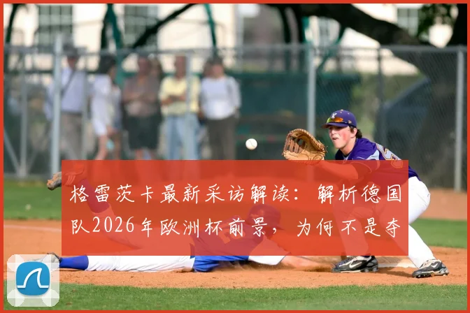 格雷茨卡最新采访解读：解析德国队2026年欧洲杯前景，为何不是夺冠头号热门？身体对抗成关键因素