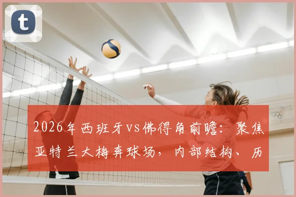 2026年西班牙vs佛得角前瞻：聚焦亚特兰大梅奔球场，内部结构、历史赛事及观赛攻略全解析