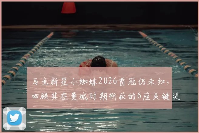 马竞新星小蜘蛛2026首冠仍未知，回顾其在曼城时期斩获的6座关键奖杯