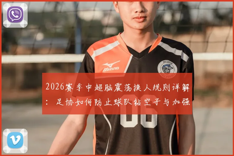 2026赛季中超脑震荡换人规则详解：足协如何防止球队钻空子与加强监管的三大关键步骤