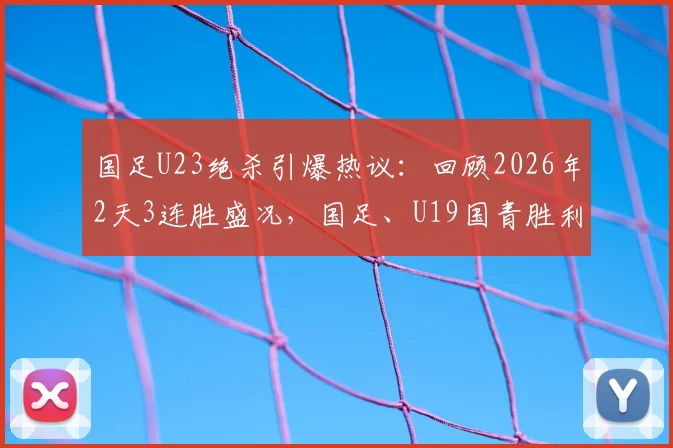 国足U23绝杀引爆热议：回顾2026年2天3连胜盛况，国足、U19国青胜利细节全解析