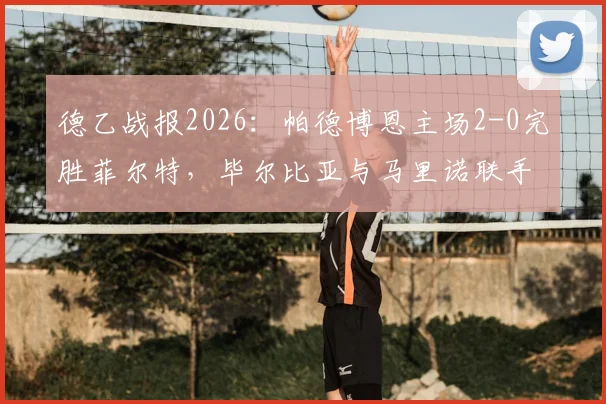 德乙战报2026：帕德博恩主场2-0完胜菲尔特，毕尔比亚与马里诺联手破门，附全场回放分析及积分榜影响解读