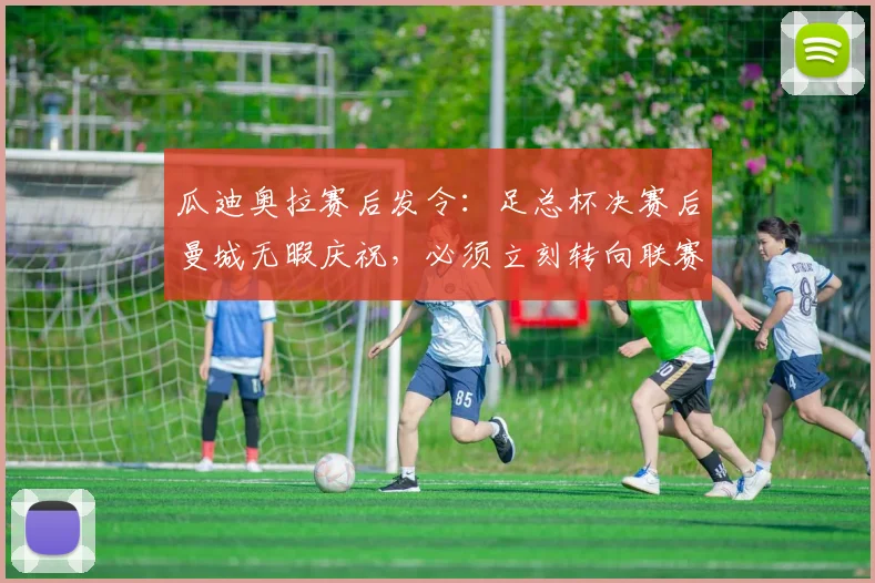 瓜迪奥拉赛后发令:足总杯决赛后曼城无暇庆祝,必须立刻转向联赛争冠战场