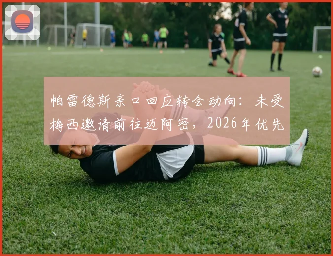 帕雷德斯亲口回应转会动向:未受梅西邀请前往迈阿密,2026年优先考虑重返博卡青年