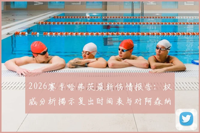 2026赛季哈弗茨最新伤情报告：权威分析揭示复出时间表与对阿森纳的潜在影响