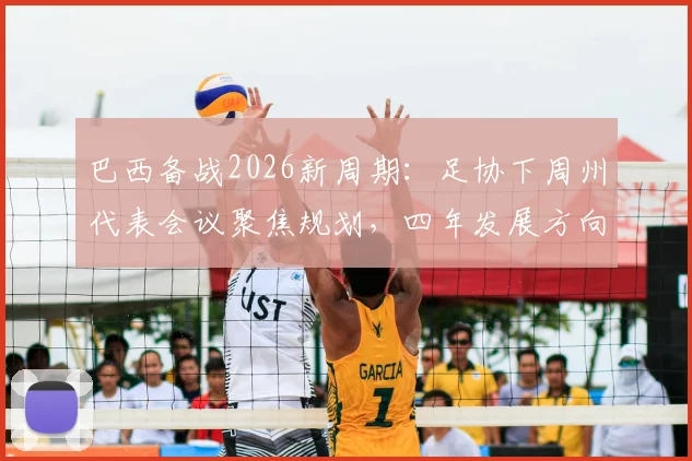 巴西备战2026新周期：足协下周州代表会议聚焦规划，四年发展方向成关键