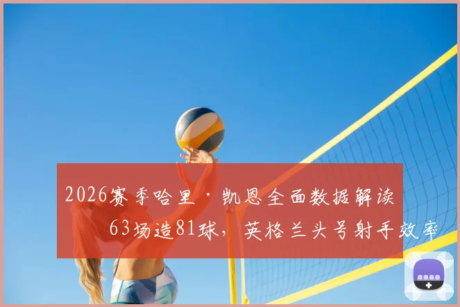 2026赛季哈里·凯恩全面数据解读：63场造81球，英格兰头号射手效率有多恐怖？
