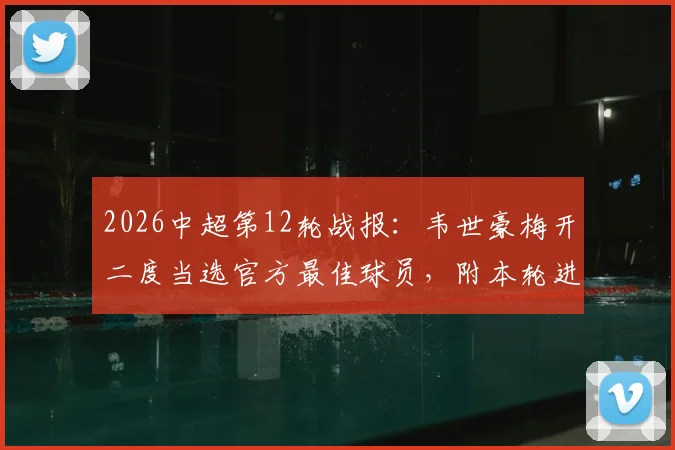 2026中超第12轮战报：韦世豪梅开二度当选官方最佳球员，附本轮进球集锦与球员数据解析