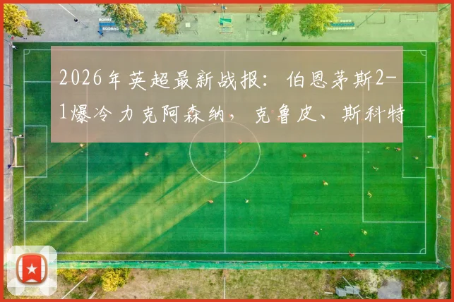 2026年英超最新战报:伯恩茅斯2-1爆冷力克阿森纳,克鲁皮、斯科特连场进球助樱桃军团逆转
