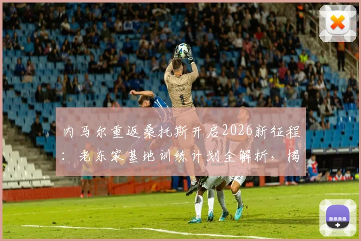 内马尔重返桑托斯开启2026新征程:老东家基地训练计划全解析,揭秘巨星休赛期备战动态