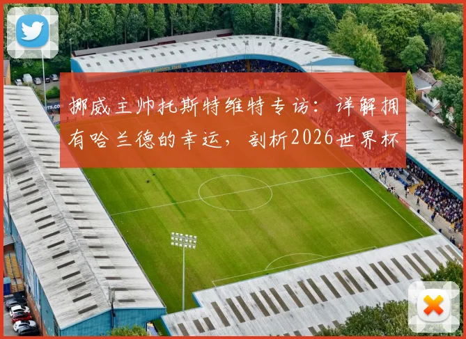 挪威主帅托斯特维特专访：详解拥有哈兰德的幸运，剖析2026世界杯击败任何对手的信心来源
