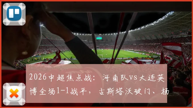 2026中超焦点战：河南队vs大连英博全场1-1战平，古斯塔沃破门、杨铭锐扳平，附进球视频及赛后分析