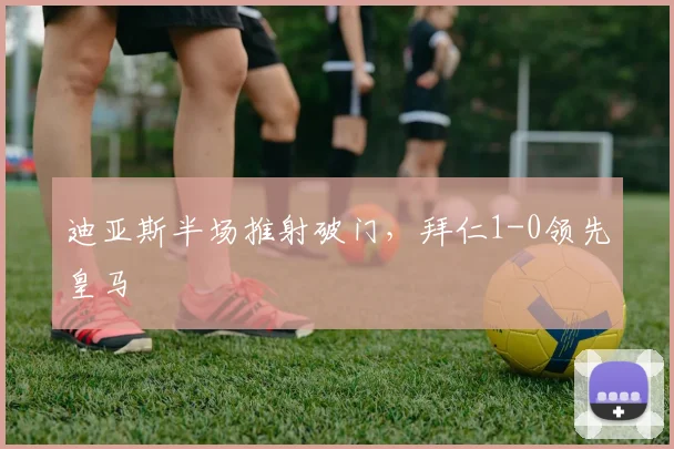 迪亚斯半场推射破门，拜仁1-0领先皇马