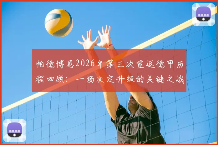 帕德博恩2026年第三次重返德甲历程回顾:一场决定升级的关键之战球员专访