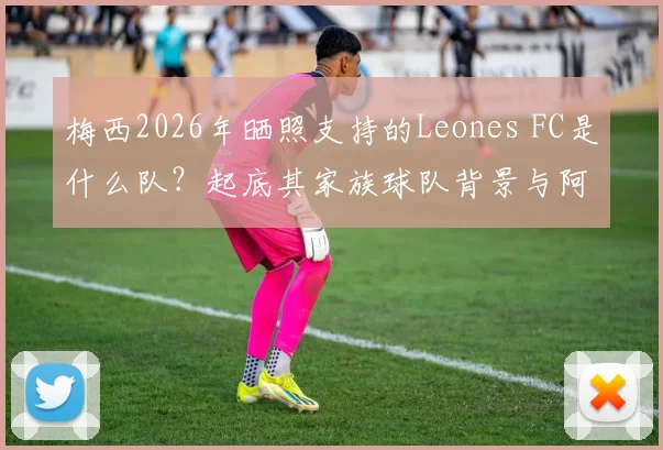 梅西2026年晒照支持的Leones FC是什么队？起底其家族球队背景与阿根廷联赛级别