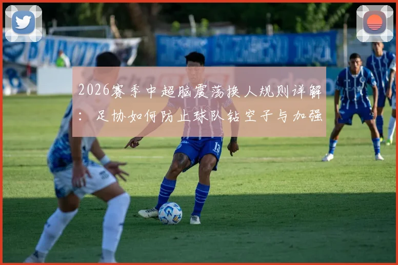2026赛季中超脑震荡换人规则详解：足协如何防止球队钻空子与加强监管的三大关键步骤