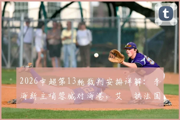 2026中超第13轮裁判安排详解：李海新主哨蓉城对海港，艾堃执法国安vs津门虎