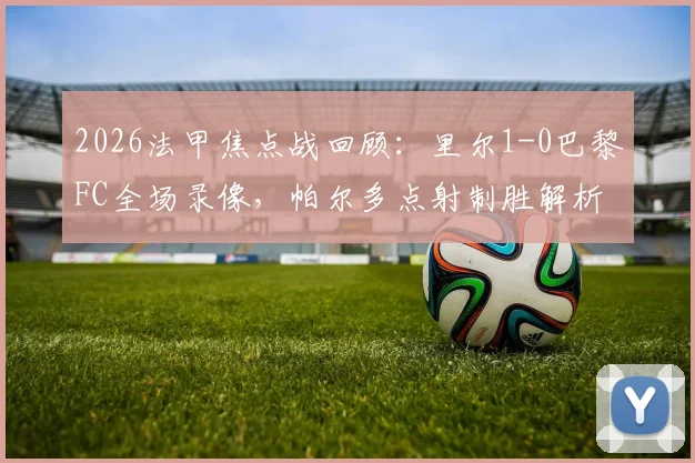 2026法甲焦点战回顾:里尔1-0巴黎FC全场录像,帕尔多点射制胜解析与赛后积分影响