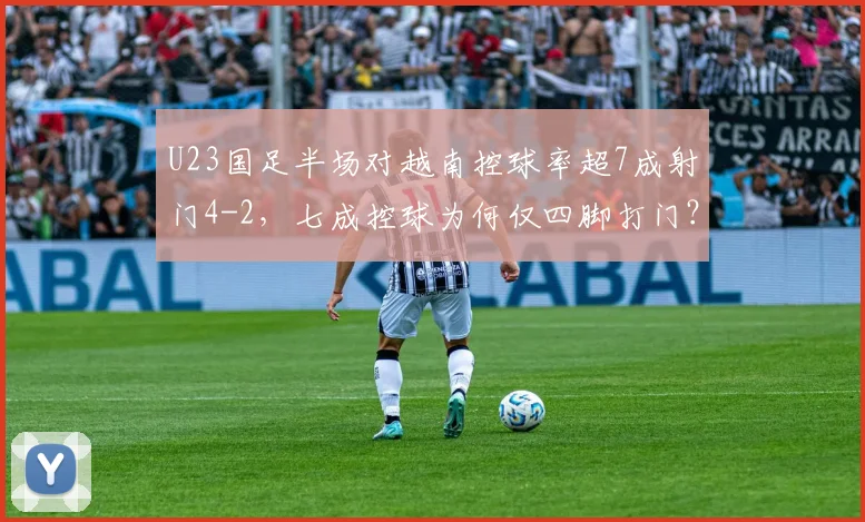 U23国足半场对越南控球率超7成射门4-2，七成控球为何仅四脚打门？数据剖析