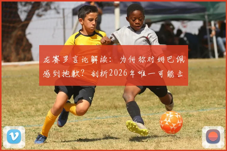 龙赛罗言论解读:为何称对姆巴佩感到抱歉?剖析2026年唯一可能击败他的球队