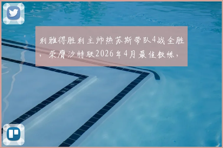 利雅得胜利主帅热苏斯带队4战全胜，荣膺沙特联2026年4月最佳教练，附完整获奖分析及球队近况解读