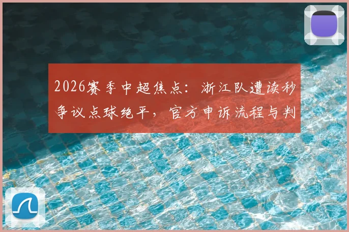 2026赛季中超焦点：浙江队遭读秒争议点球绝平，官方申诉流程与判罚争议深度分析