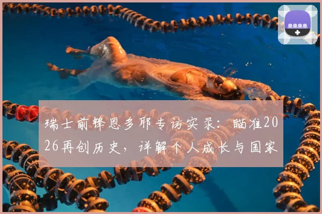 瑞士前锋恩多耶专访实录：瞄准2026再创历史，详解个人成长与国家队未来规划