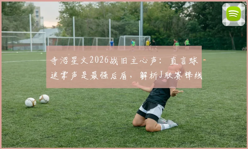 寺沼星文2026战旧主心声：直言球迷掌声是最强后盾，解析J联赛锋线转会生态