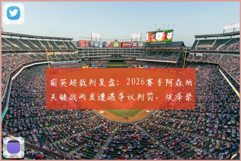 前英超裁判复盘:2026赛季阿森纳关键战两度遭遇争议判罚,埃泽禁区摔倒点球悬案全解析