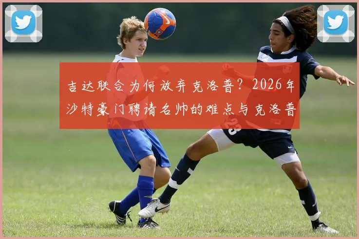 吉达联合为何放弃克洛普？2026年沙特豪门聘请名帅的难点与克洛普未来去向分析