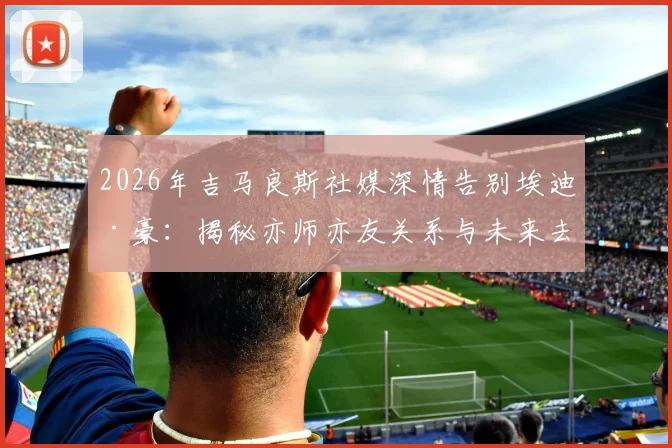 2026年吉马良斯社媒深情告别埃迪·豪：揭秘亦师亦友关系与未来去留悬念