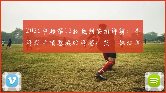 2026中超第13轮裁判安排详解：李海新主哨蓉城对海港，艾堃执法国安vs津门虎
