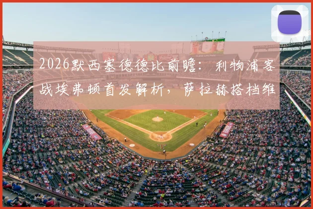 2026默西塞德德比前瞻：利物浦客战埃弗顿首发解析，萨拉赫搭档维尔茨，伊萨克进入名单